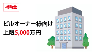 ビルオーナー様向けの補助金：上限5,000万円